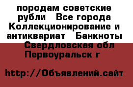 породам советские рубли - Все города Коллекционирование и антиквариат » Банкноты   . Свердловская обл.,Первоуральск г.